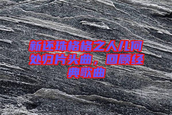 新還珠格格之人兒何處歸片頭曲，回顧經(jīng)典歌曲