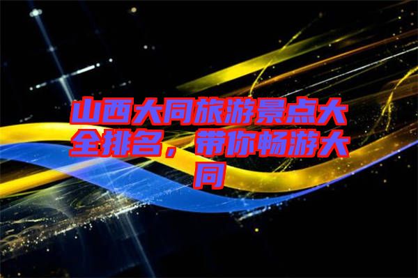 山西大同旅游景點(diǎn)大全排名，帶你暢游大同
