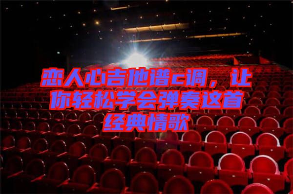 戀人心吉他譜c調(diào)，讓你輕松學(xué)會彈奏這首經(jīng)典情歌