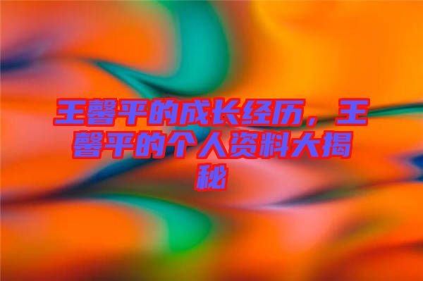 王馨平的成長(zhǎng)經(jīng)歷，王馨平的個(gè)人資料大揭秘
