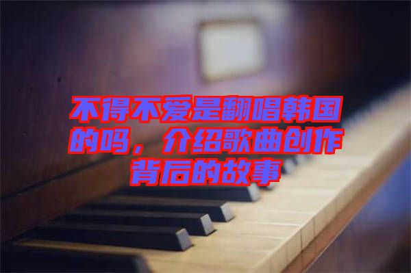 不得不愛是翻唱韓國(guó)的嗎，介紹歌曲創(chuàng)作背后的故事