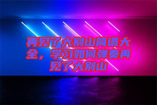 再見了大別山簡譜大全，學(xué)習(xí)如何彈奏再見了大別山