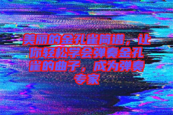 美麗的金孔雀簡譜，讓你輕松學會彈奏金孔雀的曲子，成為彈奏專家