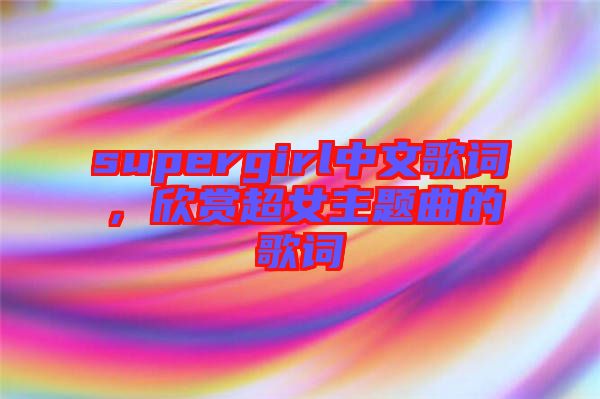 supergirl中文歌詞，欣賞超女主題曲的歌詞