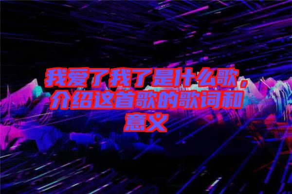 我愛了我了是什么歌，介紹這首歌的歌詞和意義