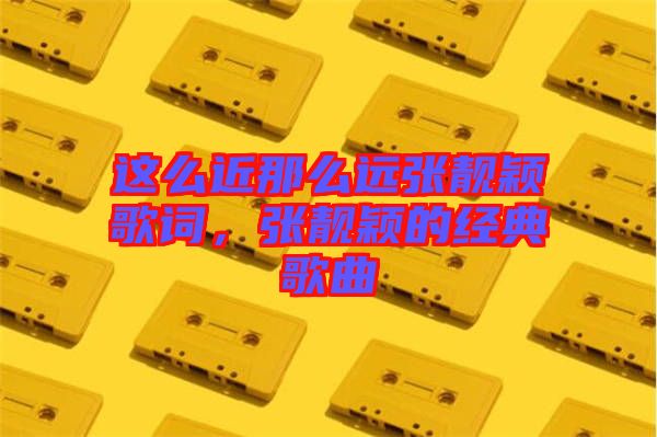 這么近那么遠張靚穎歌詞，張靚穎的經(jīng)典歌曲