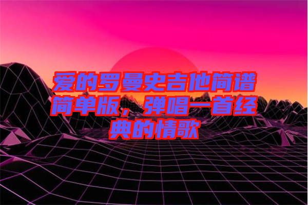 愛的羅曼史吉他簡譜簡單版，彈唱一首經(jīng)典的情歌