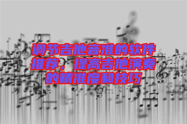 調(diào)節(jié)吉他音準(zhǔn)的軟件推薦，提高吉他演奏的精準(zhǔn)度和技巧