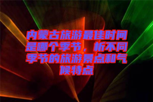 內(nèi)蒙古旅游最佳時間是哪個季節(jié)，析不同季節(jié)的旅游景點和氣候特點