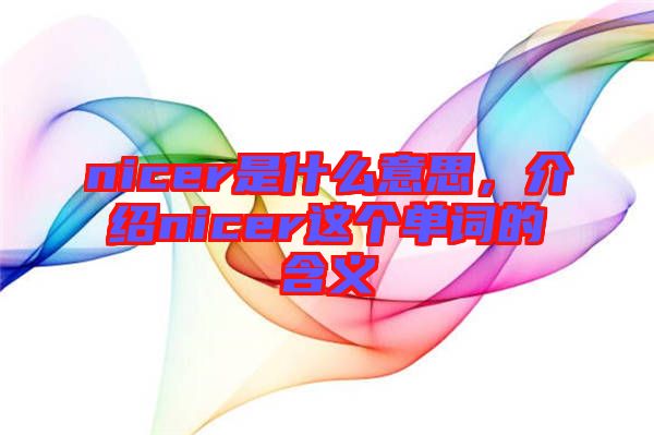 nicer是什么意思，介紹nicer這個(gè)單詞的含義