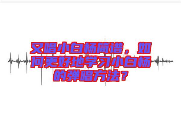 又唱小白楊簡(jiǎn)譜，如何更好地學(xué)習(xí)小白楊的彈唱方法？
