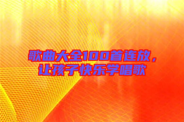 歌曲大全100首連放，讓孩子快樂學(xué)唱歌