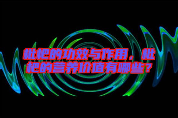 枇杷的功效與作用，枇杷的營(yíng)養(yǎng)價(jià)值有哪些？