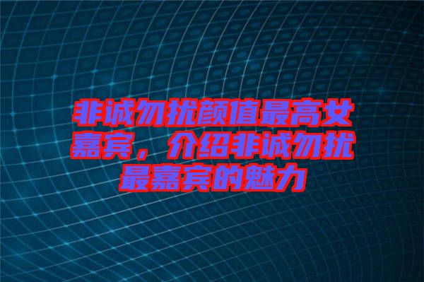 非誠勿擾顏值最高女嘉賓，介紹非誠勿擾最嘉賓的魅力