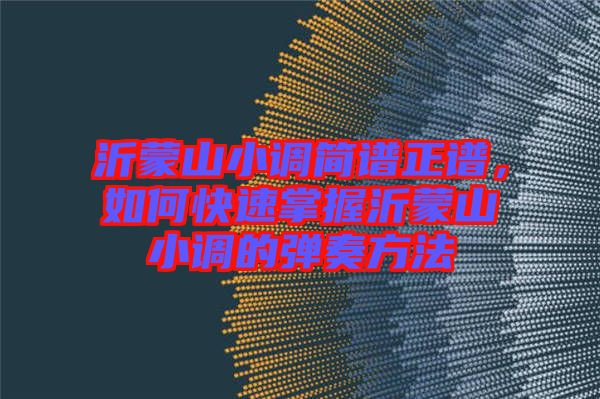 沂蒙山小調(diào)簡譜正譜，如何快速掌握沂蒙山小調(diào)的彈奏方法