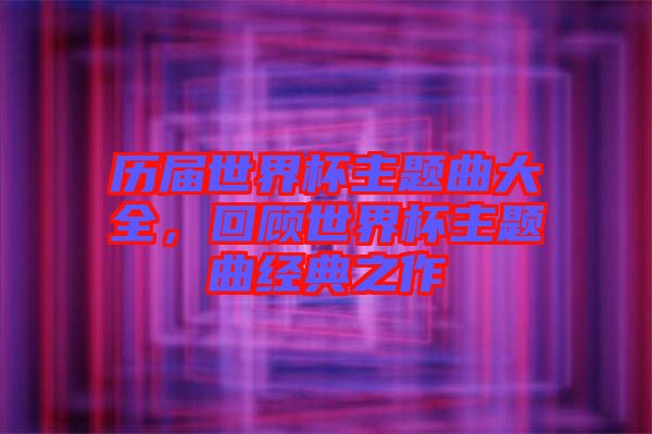 歷屆世界杯主題曲大全，回顧世界杯主題曲經(jīng)典之作