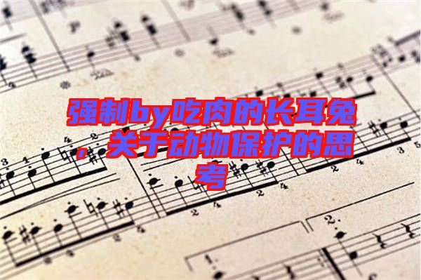 強制by吃肉的長耳兔，關(guān)于動物保護的思考