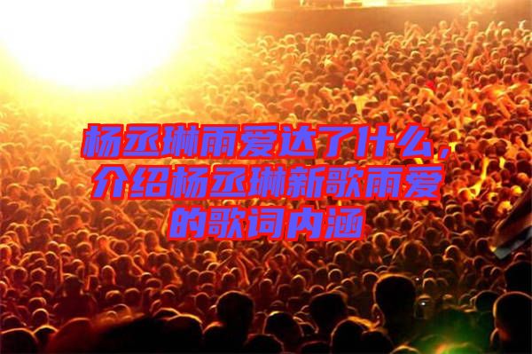 楊丞琳雨愛(ài)達(dá)了什么，介紹楊丞琳新歌雨愛(ài)的歌詞內(nèi)涵