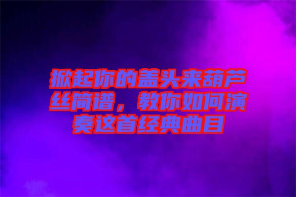 掀起你的蓋頭來葫蘆絲簡譜，教你如何演奏這首經(jīng)典曲目