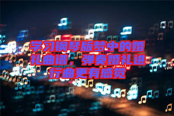 學(xué)習(xí)鋼琴版夢中的婚禮曲譜，彈奏婚禮進(jìn)行曲更有感覺