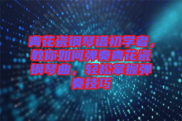 青花瓷鋼琴譜初學者，教你如何彈奏青花瓷鋼琴曲，輕松掌握彈奏技巧