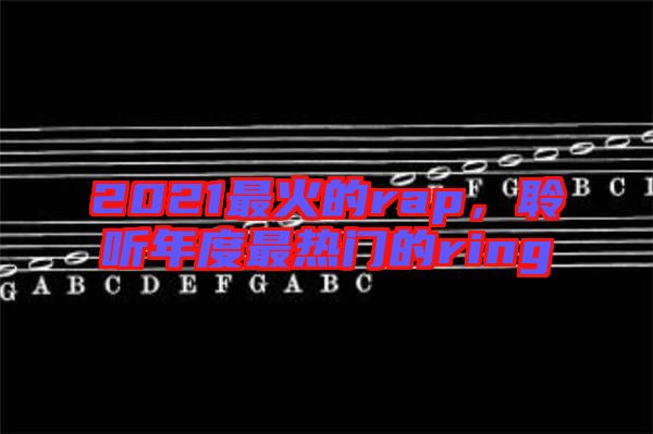 2021最火的rap，聆聽年度最熱門的ring