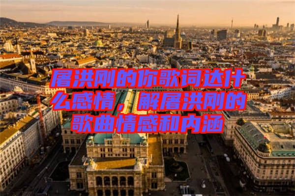 屠洪剛的你歌詞達(dá)什么感情，解屠洪剛的歌曲情感和內(nèi)涵