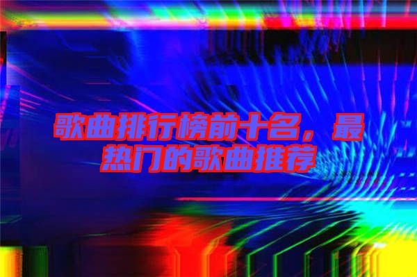 歌曲排行榜前十名，最熱門的歌曲推薦