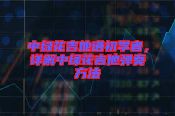 中綠花吉他譜初學(xué)者，詳解中綠花吉他彈奏方法