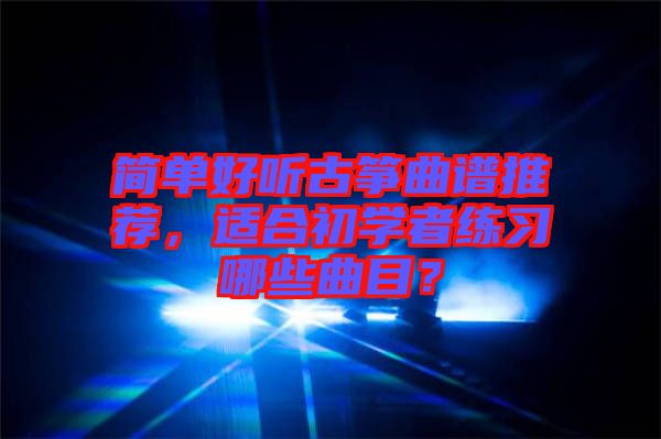 簡單好聽古箏曲譜推薦，適合初學(xué)者練習(xí)哪些曲目？