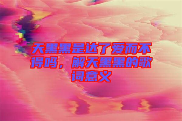 天黑黑是達(dá)了愛而不得嗎，解天黑黑的歌詞意義