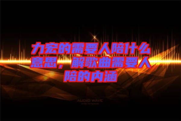 力宏的需要人陪什么意思，解歌曲需要人陪的內(nèi)涵