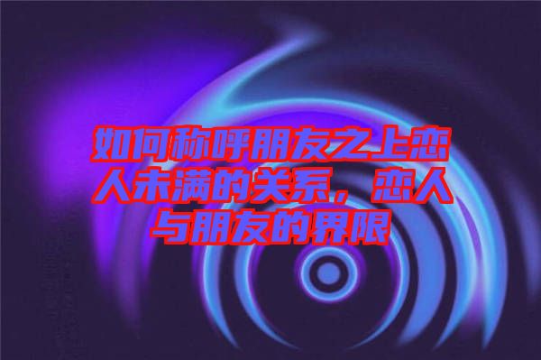 如何稱呼朋友之上戀人未滿的關(guān)系，戀人與朋友的界限