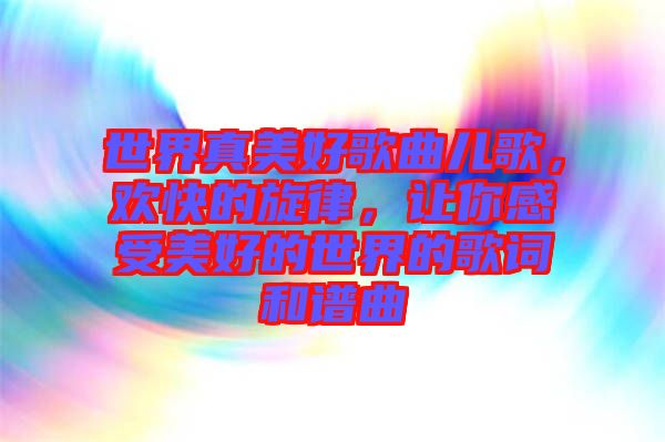 世界真美好歌曲兒歌，歡快的旋律，讓你感受美好的世界的歌詞和譜曲