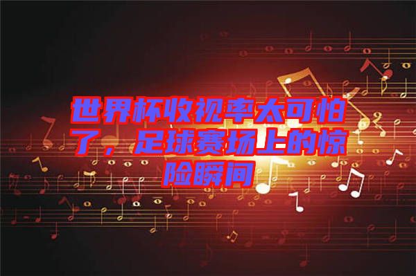 世界杯收視率太可怕了，足球賽場(chǎng)上的驚險(xiǎn)瞬間