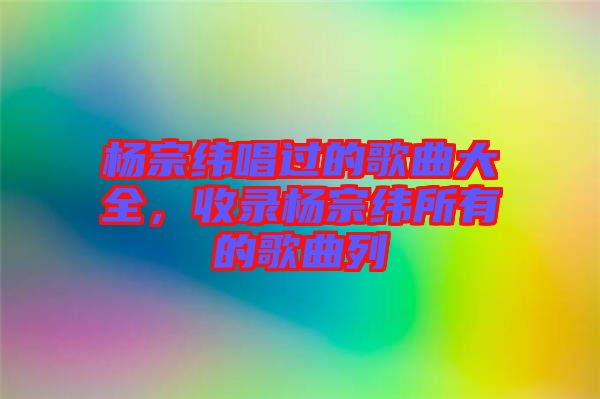 楊宗緯唱過的歌曲大全，收錄楊宗緯所有的歌曲列