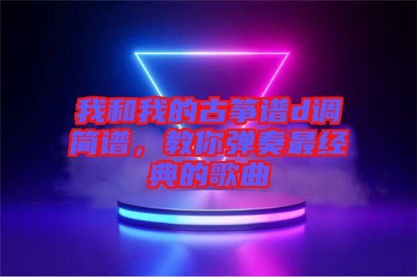 我和我的古箏譜d調(diào)簡(jiǎn)譜，教你彈奏最經(jīng)典的歌曲
