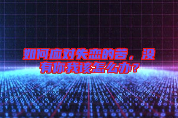 如何應對失戀的苦，沒有你我該怎么辦？