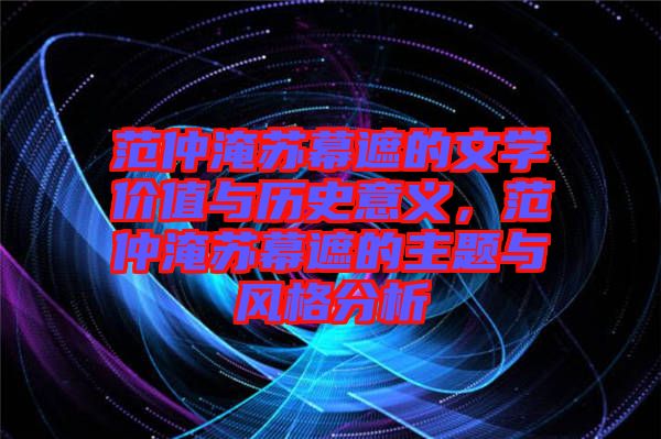 范仲淹蘇幕遮的文學(xué)價(jià)值與歷史意義，范仲淹蘇幕遮的主題與風(fēng)格分析