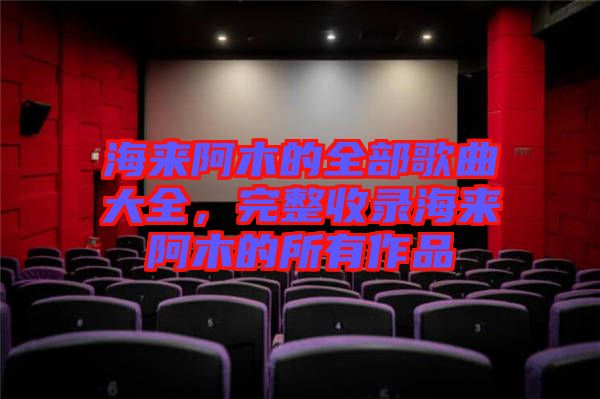 海來阿木的全部歌曲大全，完整收錄海來阿木的所有作品