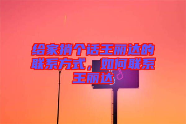給家捎個話王麗達的聯(lián)系方式，如何聯(lián)系王麗達