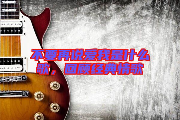 不要再說愛我是什么歌，回顧經(jīng)典情歌