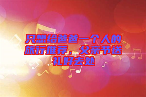 只想給爸爸一個人的旅行推薦，父親節(jié)送禮好去處