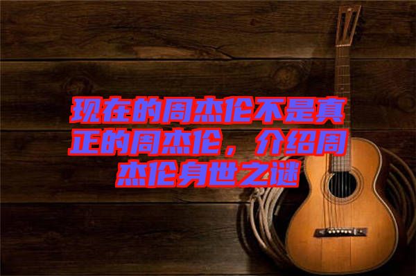 現(xiàn)在的周杰倫不是真正的周杰倫，介紹周杰倫身世之謎