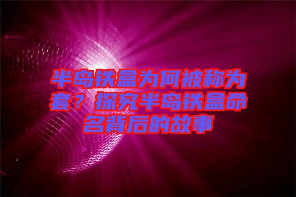 半島鐵盒為何被稱(chēng)為套？探究半島鐵盒命名背后的故事