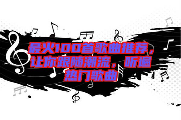 最火100首歌曲推薦，讓你跟隨潮流，聽(tīng)遍熱門歌曲