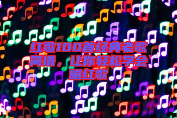 紅歌100首經典老歌簡譜，讓你輕松學會唱紅歌