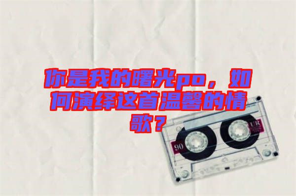 你是我的曙光po，如何演繹這首溫馨的情歌？