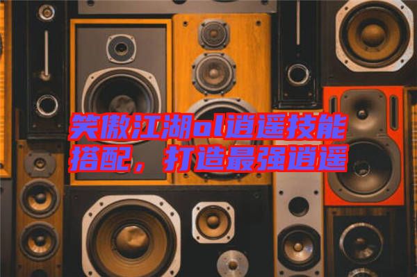 笑傲江湖ol逍遙技能搭配，打造最強(qiáng)逍遙