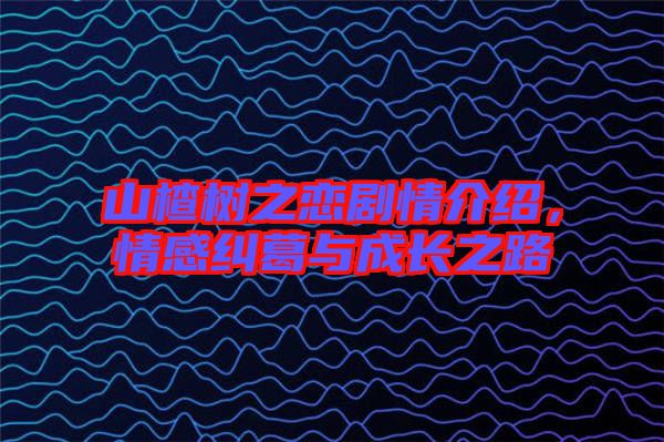 山楂樹之戀劇情介紹，情感糾葛與成長之路